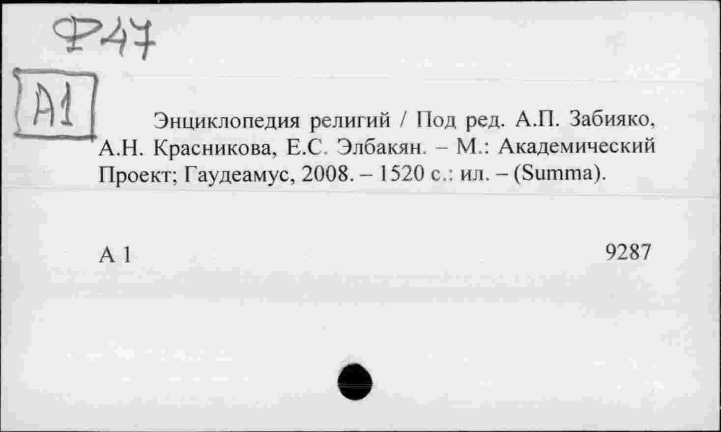 ﻿Энциклопедия религий / Под ред. А.П. Забияко, А.Н. Красникова, Е.С. Элбакян. - М.: Академический Проект; Гаудеамус, 2008. - 1520 с.: ил. - (Summa).
А 1
9287